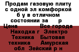 Продам газовую плиту с одной эл.комфоркой б/у в отличном состоянии за 3000р › Цена ­ 3 000 - Все города, Находка г. Электро-Техника » Бытовая техника   . Амурская обл.,Зейский р-н